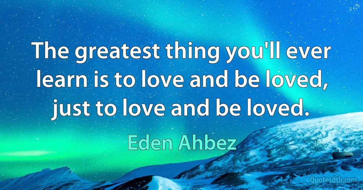 The greatest thing you'll ever learn is to love and be loved, just to love and be loved. (Eden Ahbez)