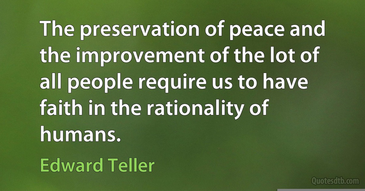 The preservation of peace and the improvement of the lot of all people require us to have faith in the rationality of humans. (Edward Teller)