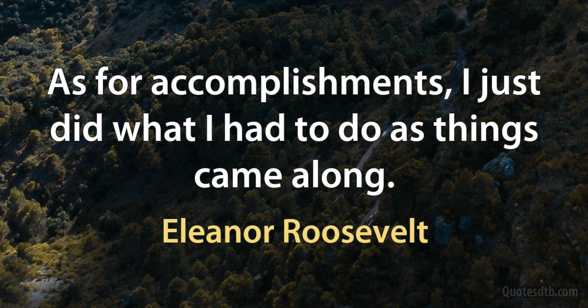 As for accomplishments, I just did what I had to do as things came along. (Eleanor Roosevelt)