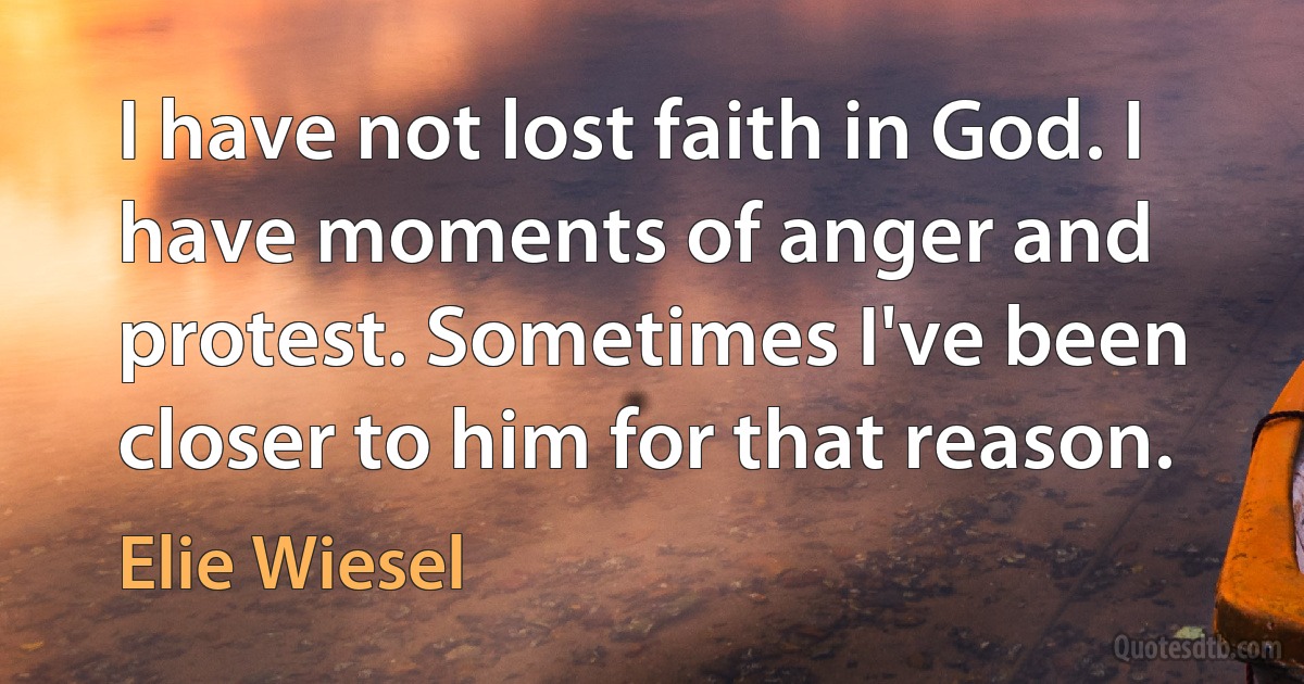 I have not lost faith in God. I have moments of anger and protest. Sometimes I've been closer to him for that reason. (Elie Wiesel)