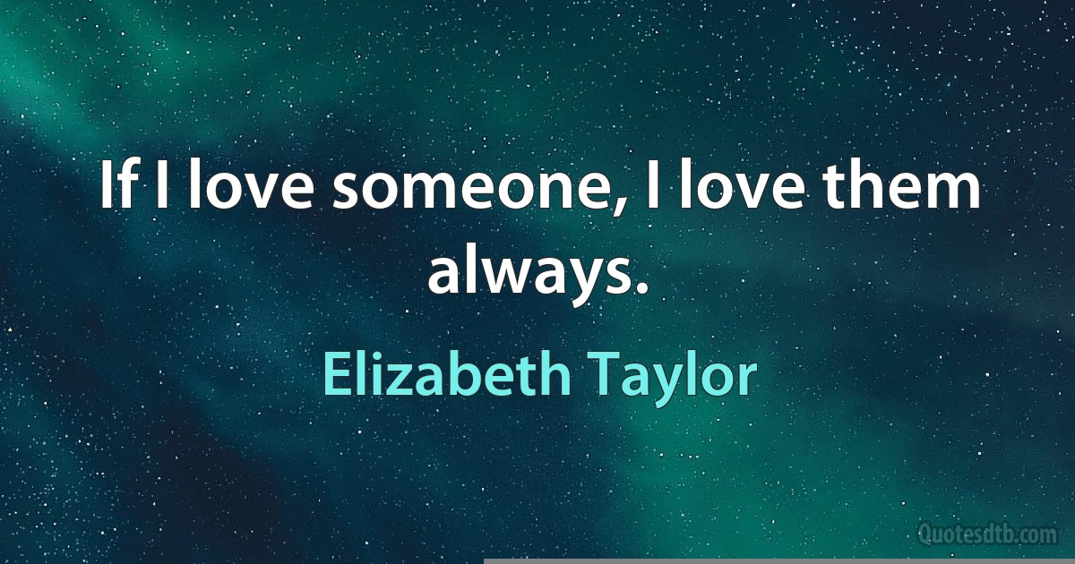 If I love someone, I love them always. (Elizabeth Taylor)