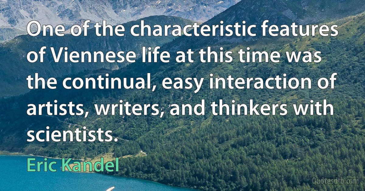 One of the characteristic features of Viennese life at this time was the continual, easy interaction of artists, writers, and thinkers with scientists. (Eric Kandel)