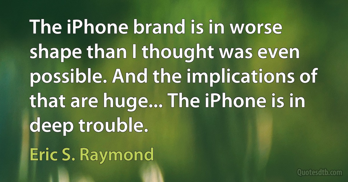 The iPhone brand is in worse shape than I thought was even possible. And the implications of that are huge... The iPhone is in deep trouble. (Eric S. Raymond)