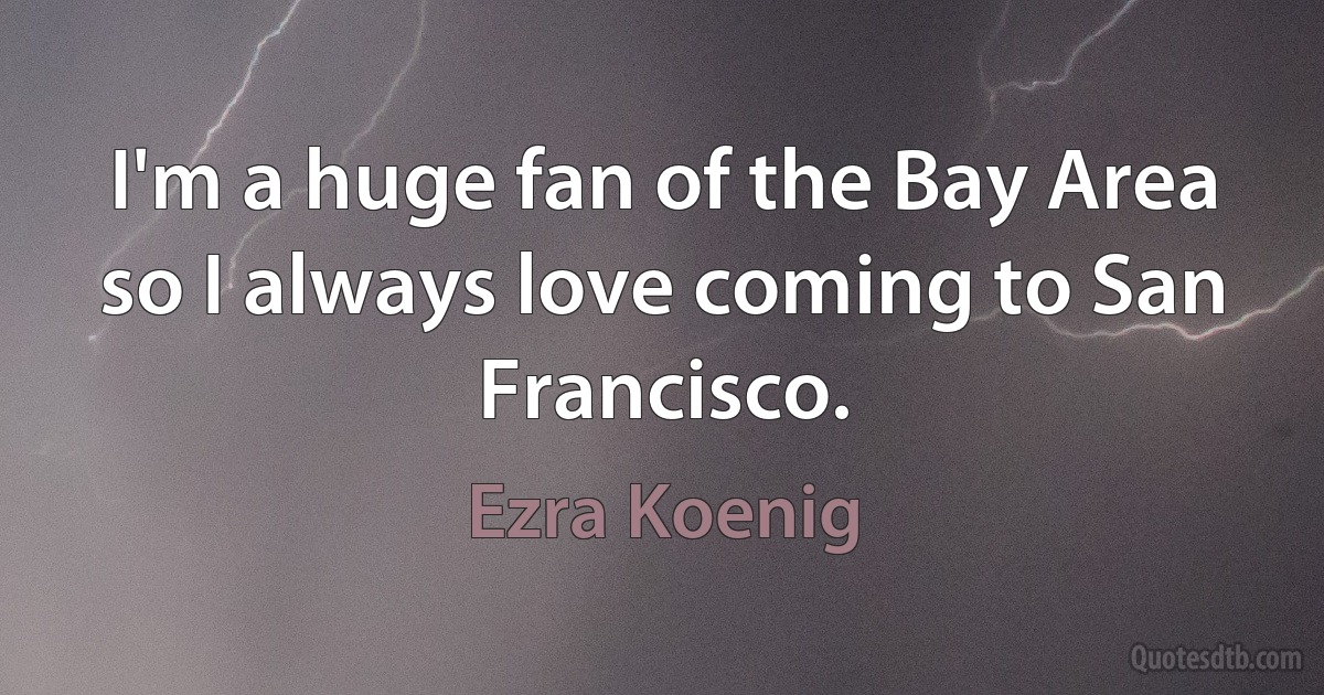 I'm a huge fan of the Bay Area so I always love coming to San Francisco. (Ezra Koenig)