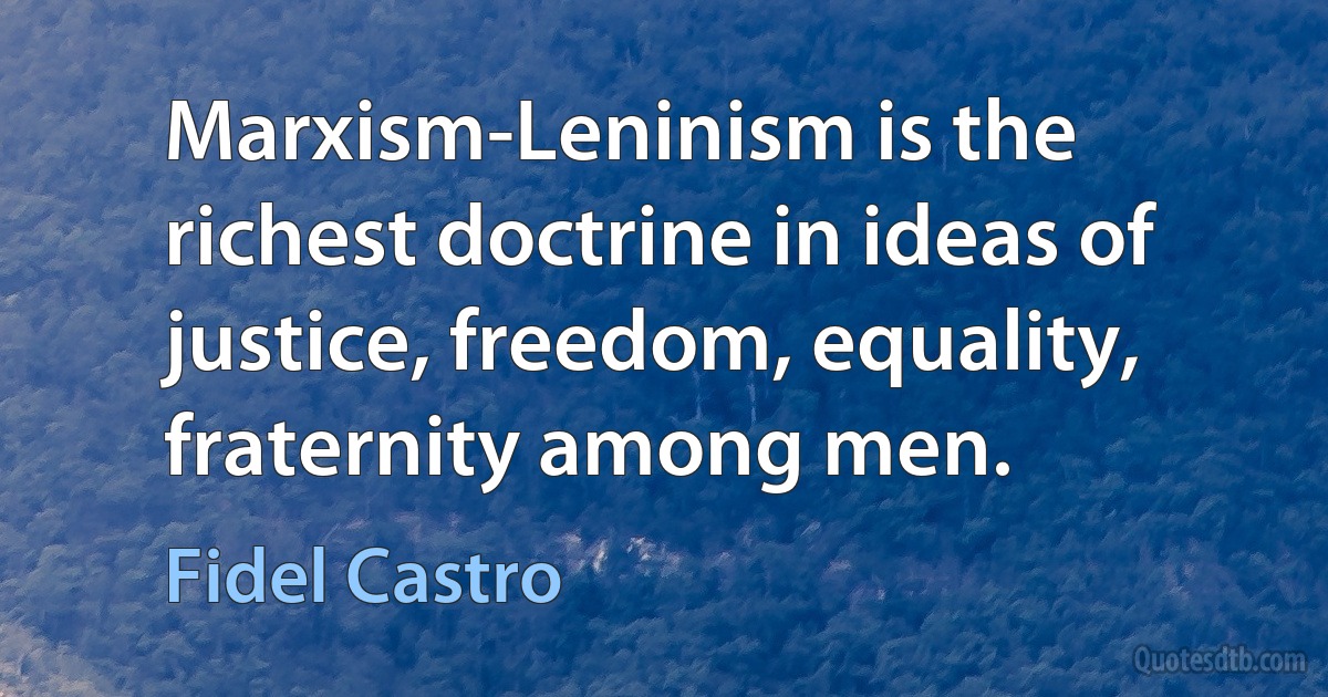 Marxism-Leninism is the richest doctrine in ideas of justice, freedom, equality, fraternity among men. (Fidel Castro)