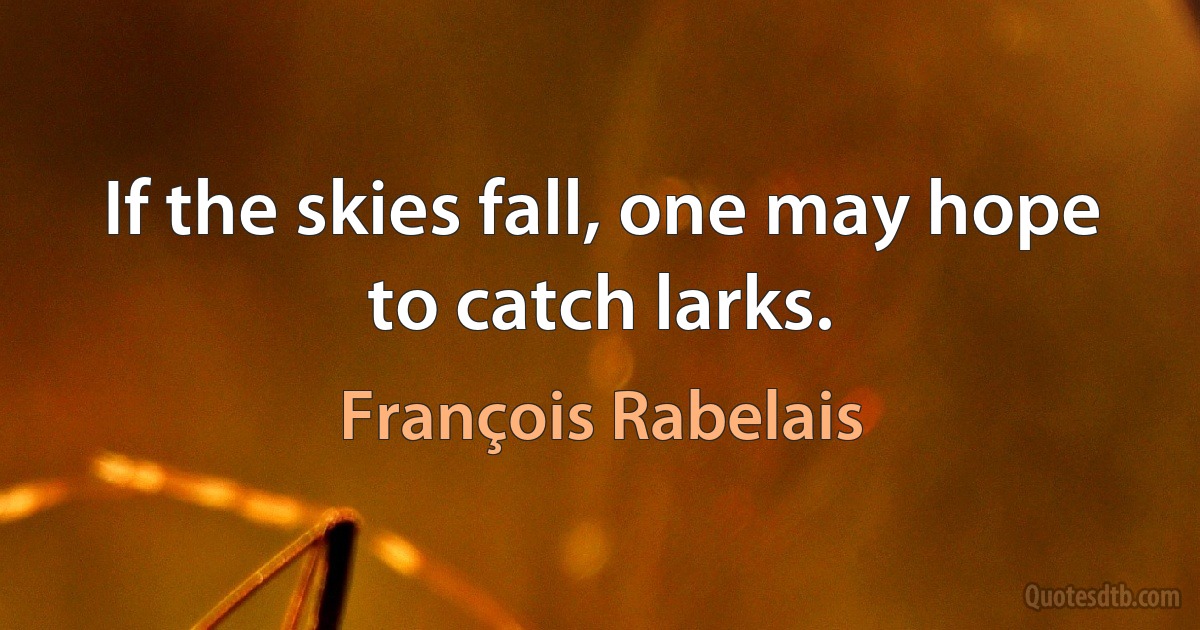 If the skies fall, one may hope to catch larks. (François Rabelais)