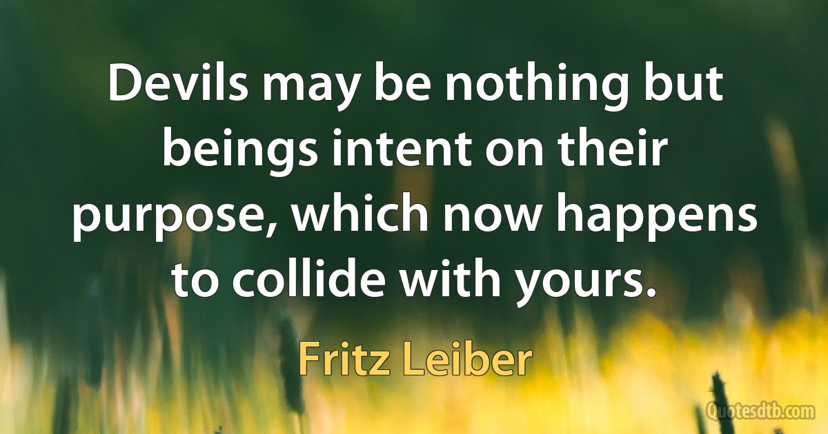 Devils may be nothing but beings intent on their purpose, which now happens to collide with yours. (Fritz Leiber)