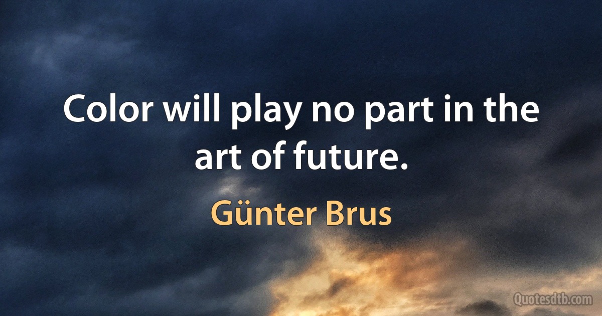 Color will play no part in the art of future. (Günter Brus)