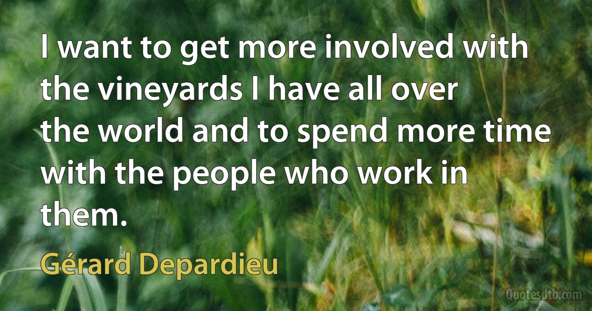 I want to get more involved with the vineyards I have all over the world and to spend more time with the people who work in them. (Gérard Depardieu)