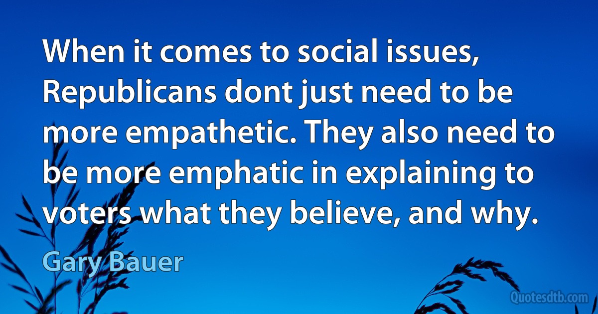 When it comes to social issues, Republicans dont just need to be more empathetic. They also need to be more emphatic in explaining to voters what they believe, and why. (Gary Bauer)