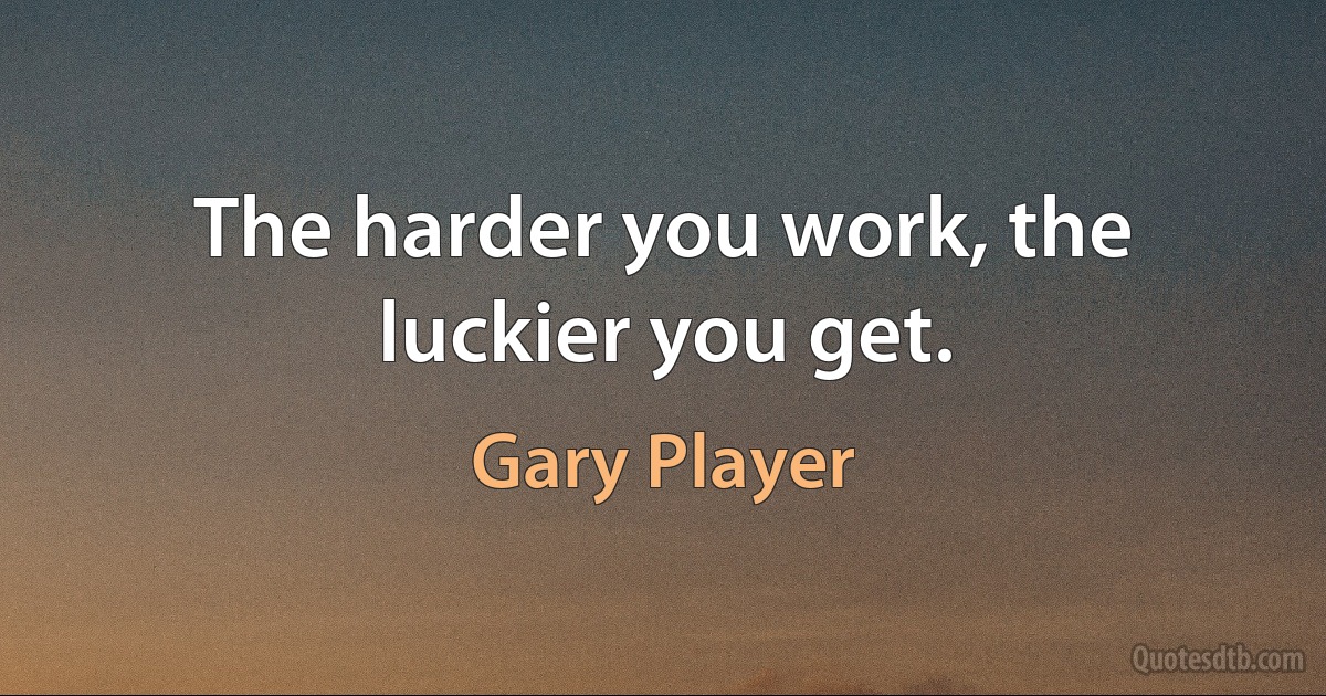 The harder you work, the luckier you get. (Gary Player)