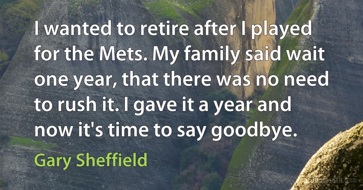 I wanted to retire after I played for the Mets. My family said wait one year, that there was no need to rush it. I gave it a year and now it's time to say goodbye. (Gary Sheffield)