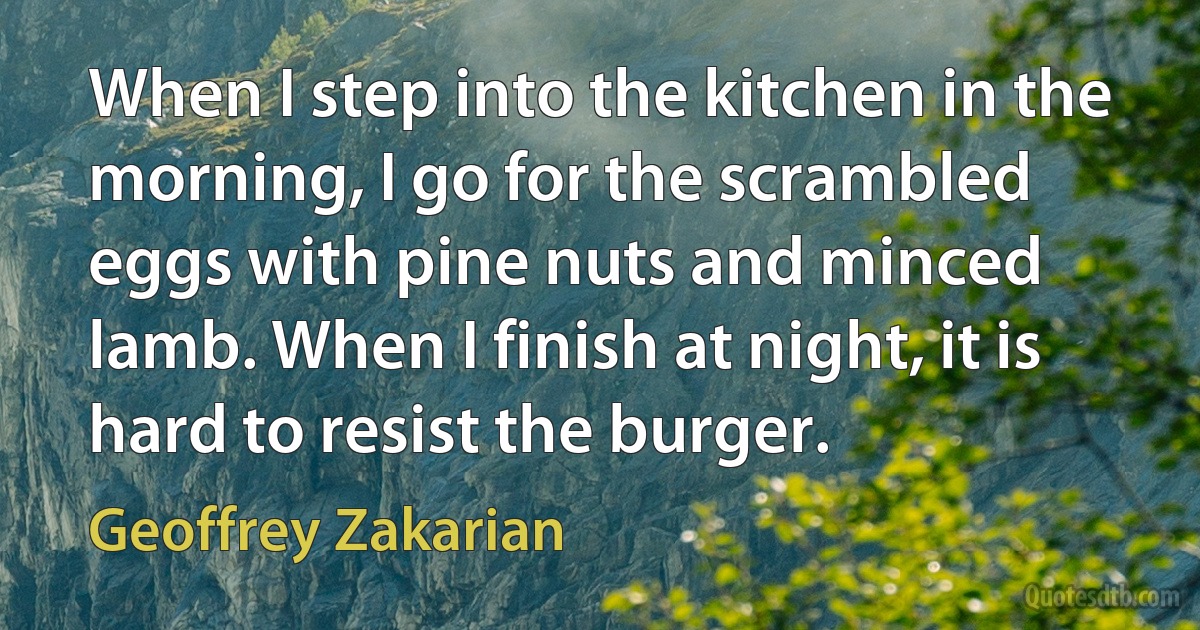 When I step into the kitchen in the morning, I go for the scrambled eggs with pine nuts and minced lamb. When I finish at night, it is hard to resist the burger. (Geoffrey Zakarian)