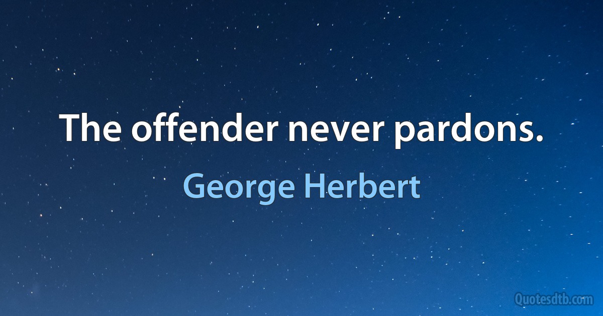 The offender never pardons. (George Herbert)