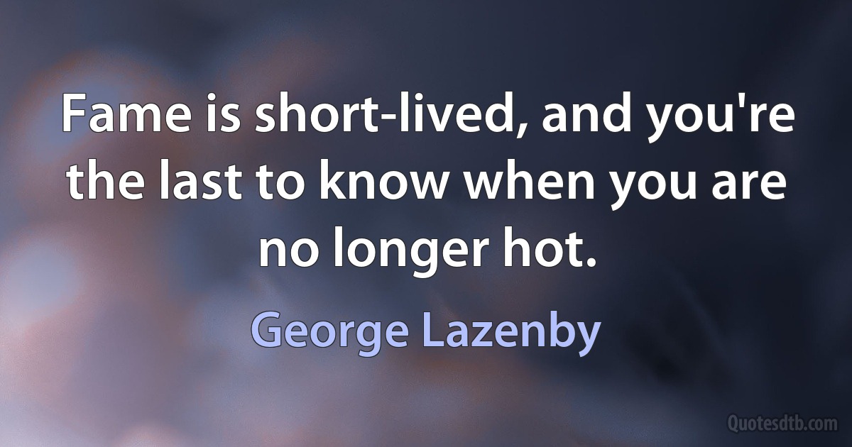 Fame is short-lived, and you're the last to know when you are no longer hot. (George Lazenby)