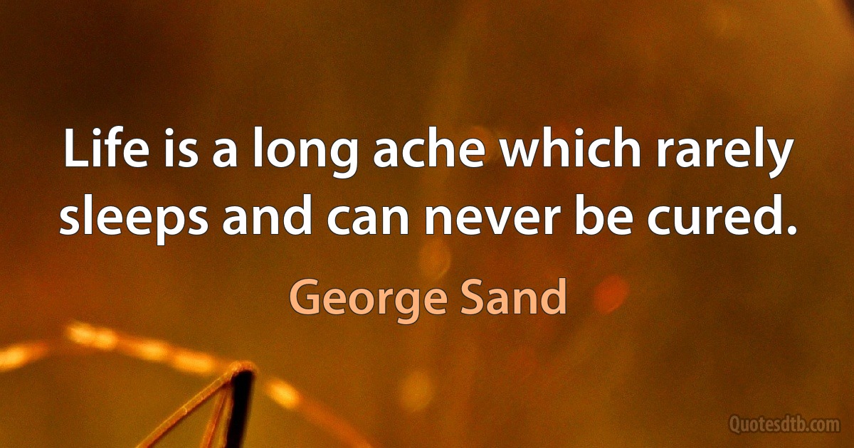 Life is a long ache which rarely sleeps and can never be cured. (George Sand)