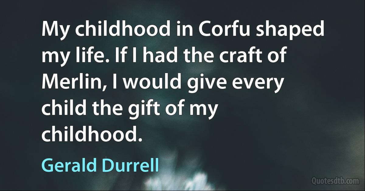 My childhood in Corfu shaped my life. If I had the craft of Merlin, I would give every child the gift of my childhood. (Gerald Durrell)