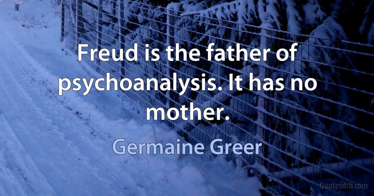 Freud is the father of psychoanalysis. It has no mother. (Germaine Greer)