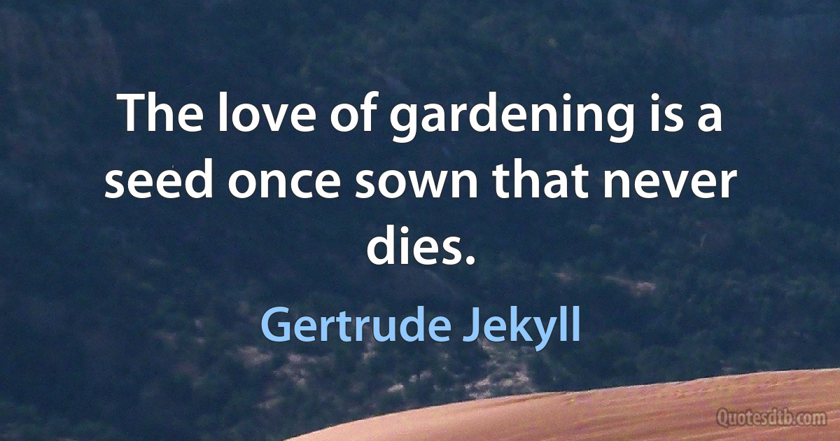 The love of gardening is a seed once sown that never dies. (Gertrude Jekyll)