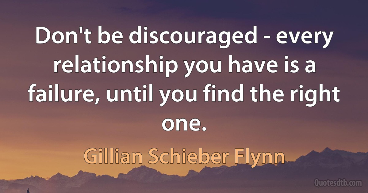 Don't be discouraged - every relationship you have is a failure, until you find the right one. (Gillian Schieber Flynn)