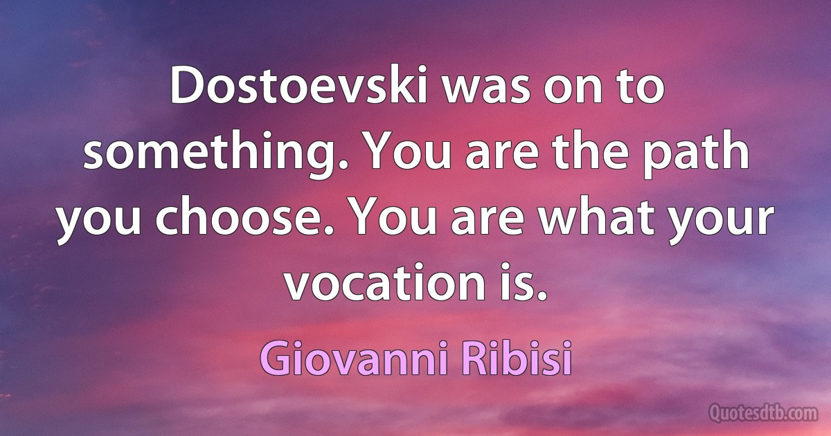 Dostoevski was on to something. You are the path you choose. You are what your vocation is. (Giovanni Ribisi)