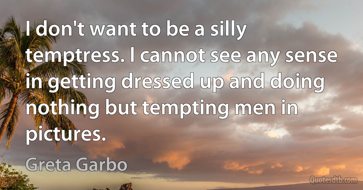 I don't want to be a silly temptress. I cannot see any sense in getting dressed up and doing nothing but tempting men in pictures. (Greta Garbo)