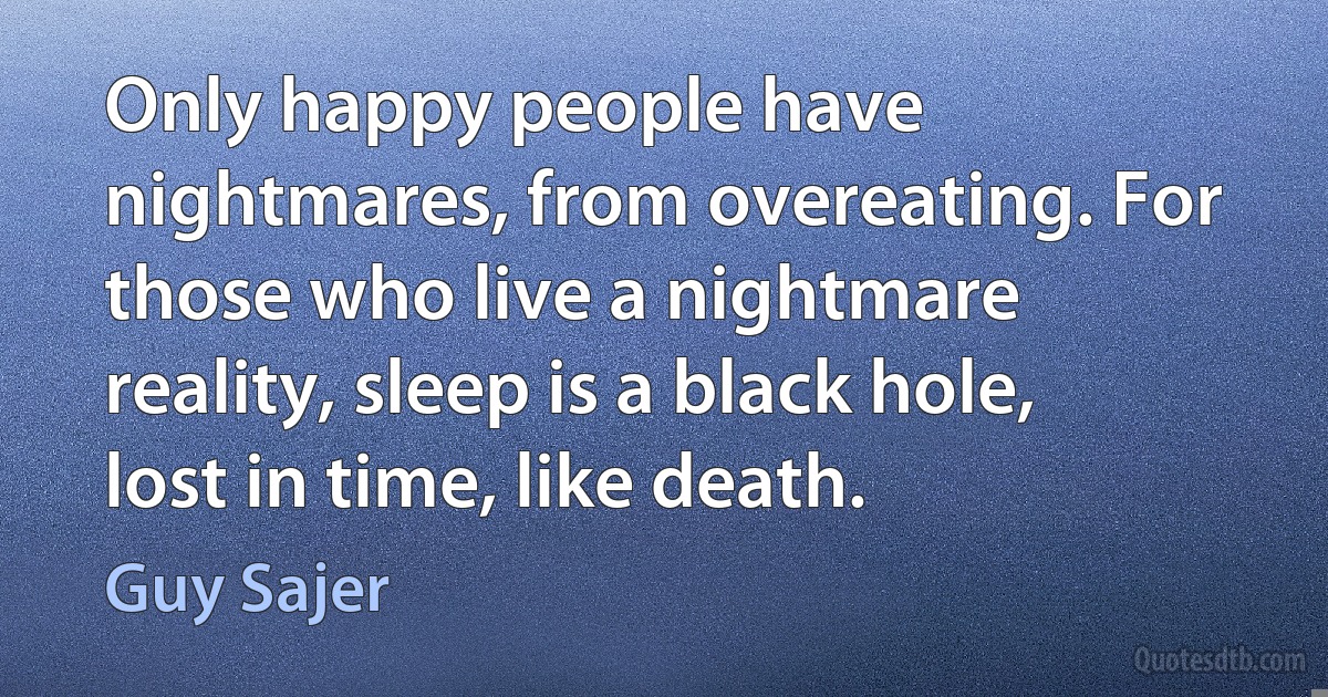 Only happy people have nightmares, from overeating. For those who live a nightmare reality, sleep is a black hole, lost in time, like death. (Guy Sajer)