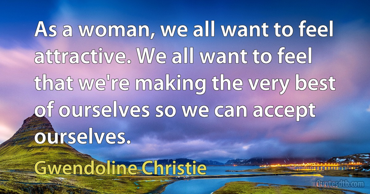 As a woman, we all want to feel attractive. We all want to feel that we're making the very best of ourselves so we can accept ourselves. (Gwendoline Christie)