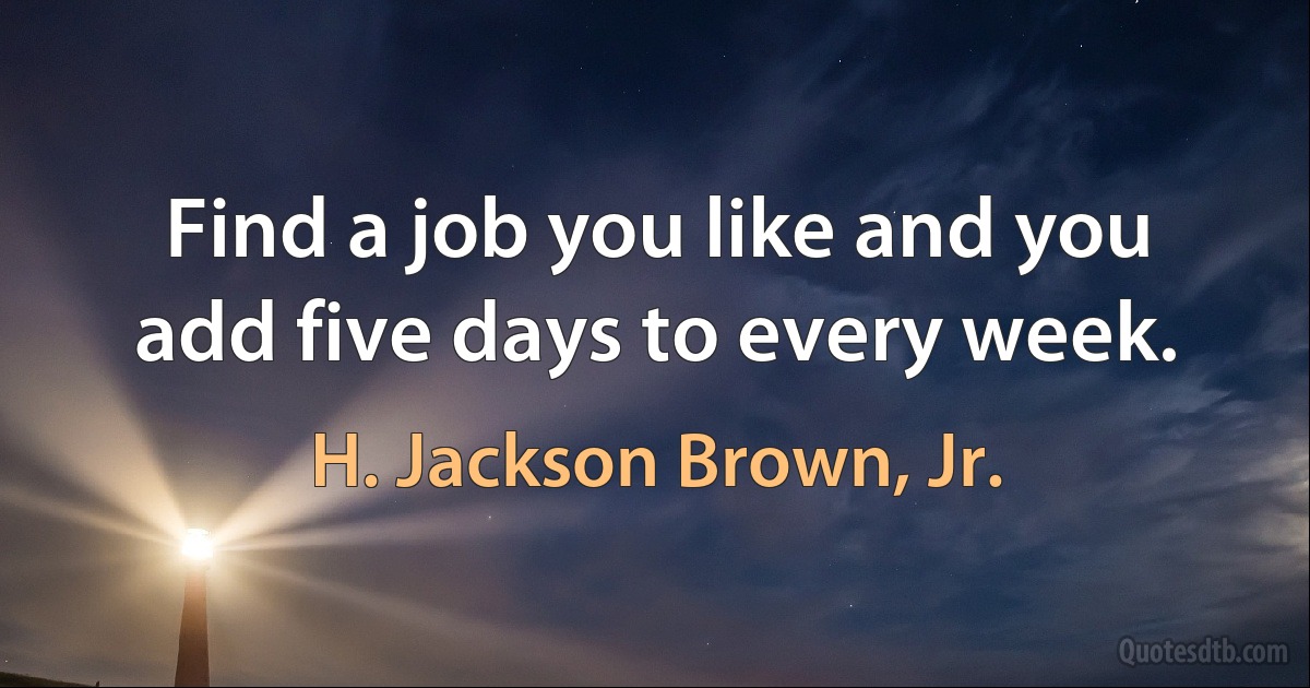 Find a job you like and you add five days to every week. (H. Jackson Brown, Jr.)