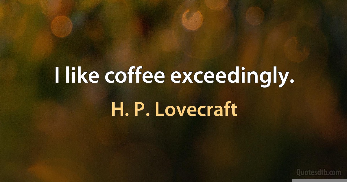 I like coffee exceedingly. (H. P. Lovecraft)