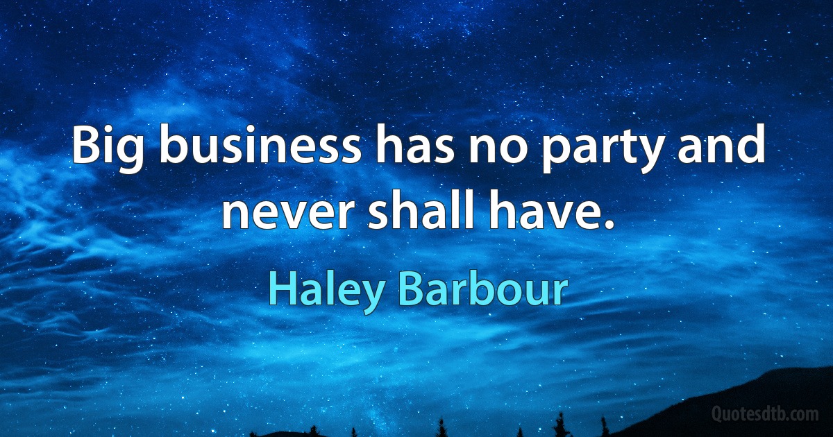 Big business has no party and never shall have. (Haley Barbour)