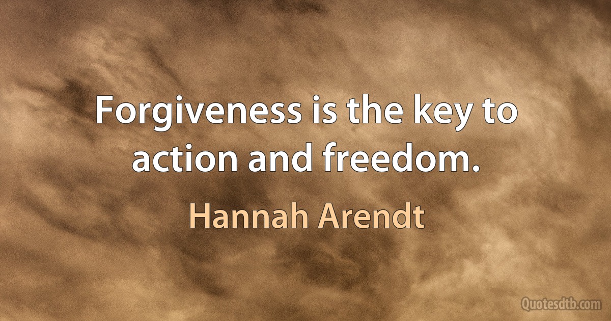 Forgiveness is the key to action and freedom. (Hannah Arendt)