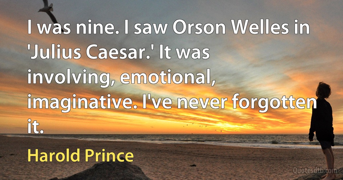 I was nine. I saw Orson Welles in 'Julius Caesar.' It was involving, emotional, imaginative. I've never forgotten it. (Harold Prince)