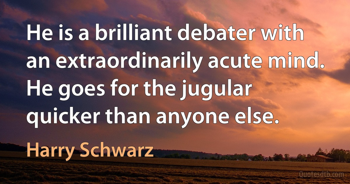 He is a brilliant debater with an extraordinarily acute mind. He goes for the jugular quicker than anyone else. (Harry Schwarz)