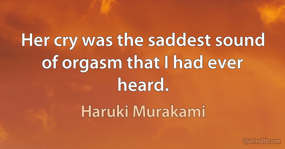 Her cry was the saddest sound of orgasm that I had ever heard. (Haruki Murakami)