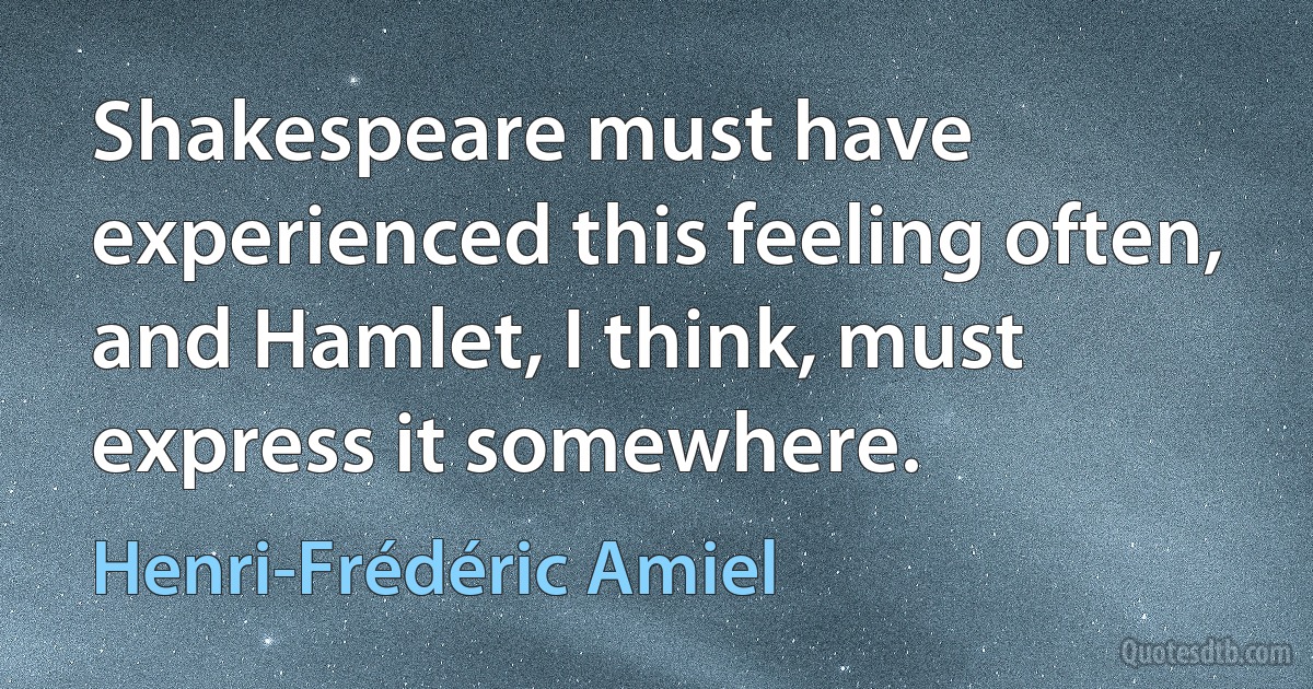 Shakespeare must have experienced this feeling often, and Hamlet, I think, must express it somewhere. (Henri-Frédéric Amiel)