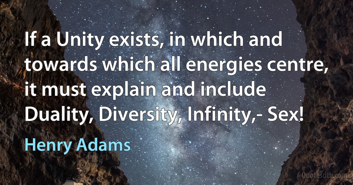 If a Unity exists, in which and towards which all energies centre, it must explain and include Duality, Diversity, Infinity,- Sex! (Henry Adams)