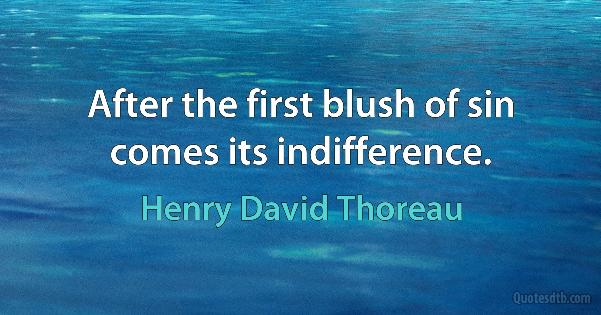 After the first blush of sin comes its indifference. (Henry David Thoreau)