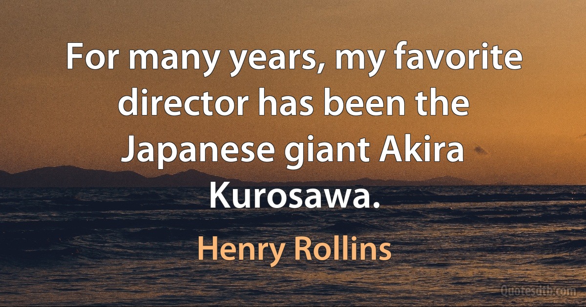 For many years, my favorite director has been the Japanese giant Akira Kurosawa. (Henry Rollins)