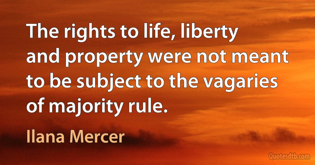 The rights to life, liberty and property were not meant to be subject to the vagaries of majority rule. (Ilana Mercer)