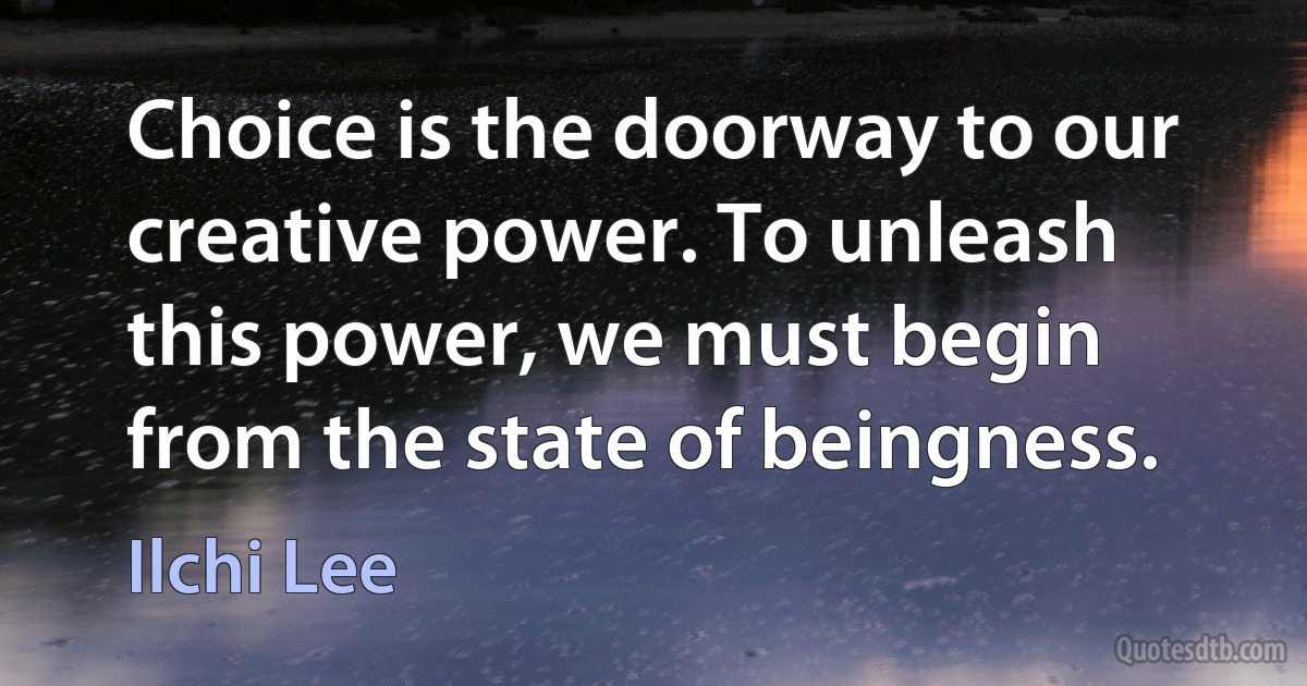 Choice is the doorway to our creative power. To unleash this power, we must begin from the state of beingness. (Ilchi Lee)