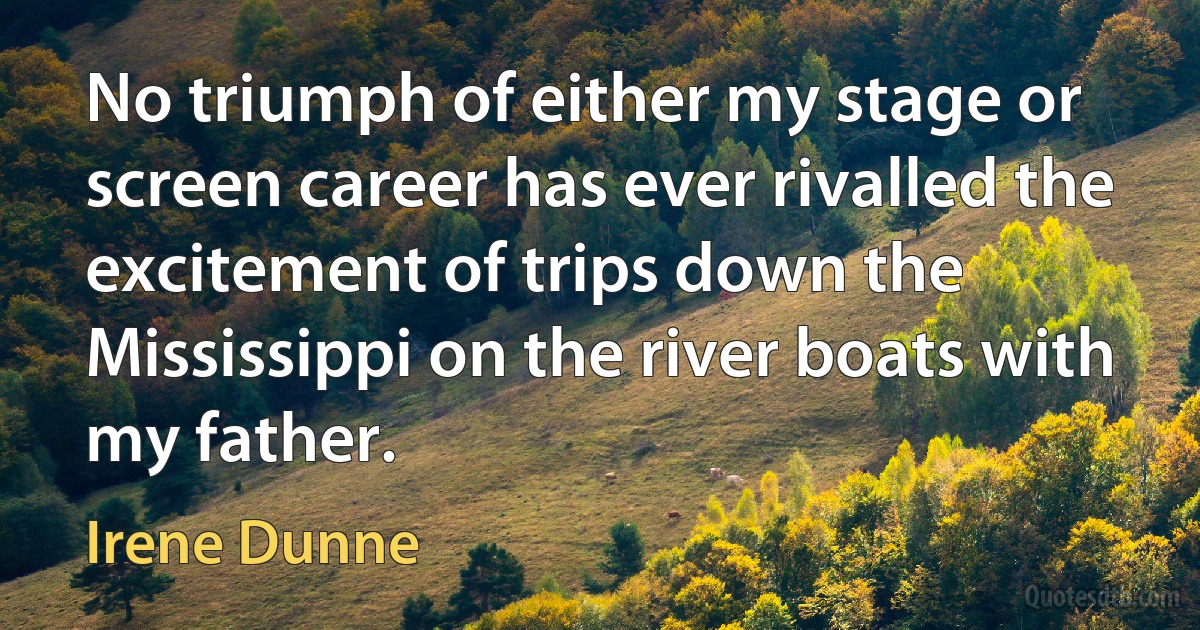 No triumph of either my stage or screen career has ever rivalled the excitement of trips down the Mississippi on the river boats with my father. (Irene Dunne)