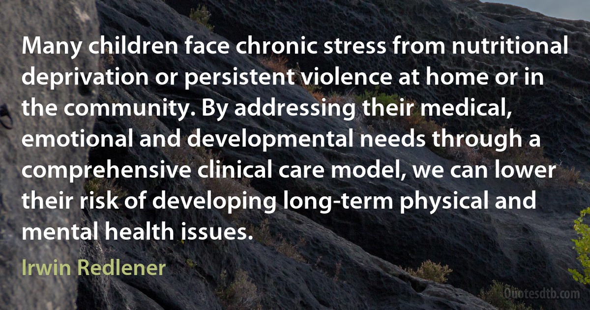 Many children face chronic stress from nutritional deprivation or persistent violence at home or in the community. By addressing their medical, emotional and developmental needs through a comprehensive clinical care model, we can lower their risk of developing long-term physical and mental health issues. (Irwin Redlener)