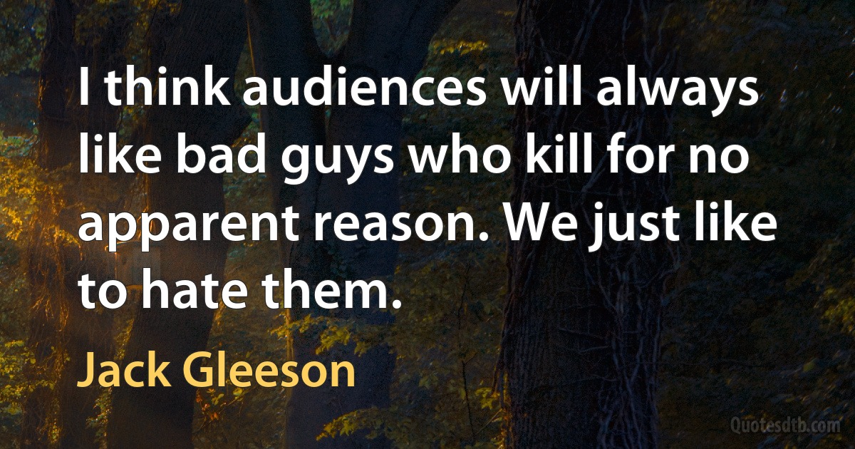 I think audiences will always like bad guys who kill for no apparent reason. We just like to hate them. (Jack Gleeson)