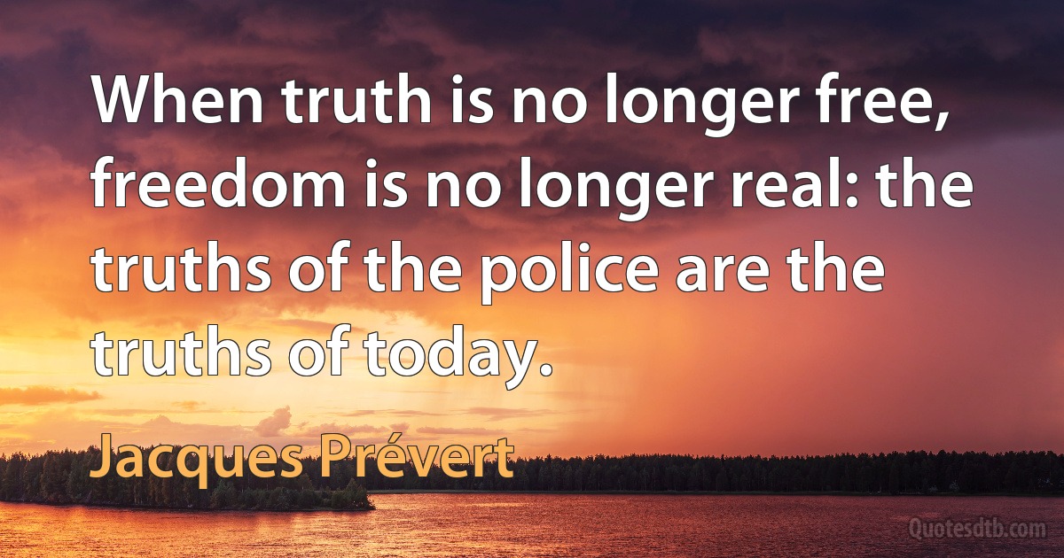 When truth is no longer free, freedom is no longer real: the truths of the police are the truths of today. (Jacques Prévert)