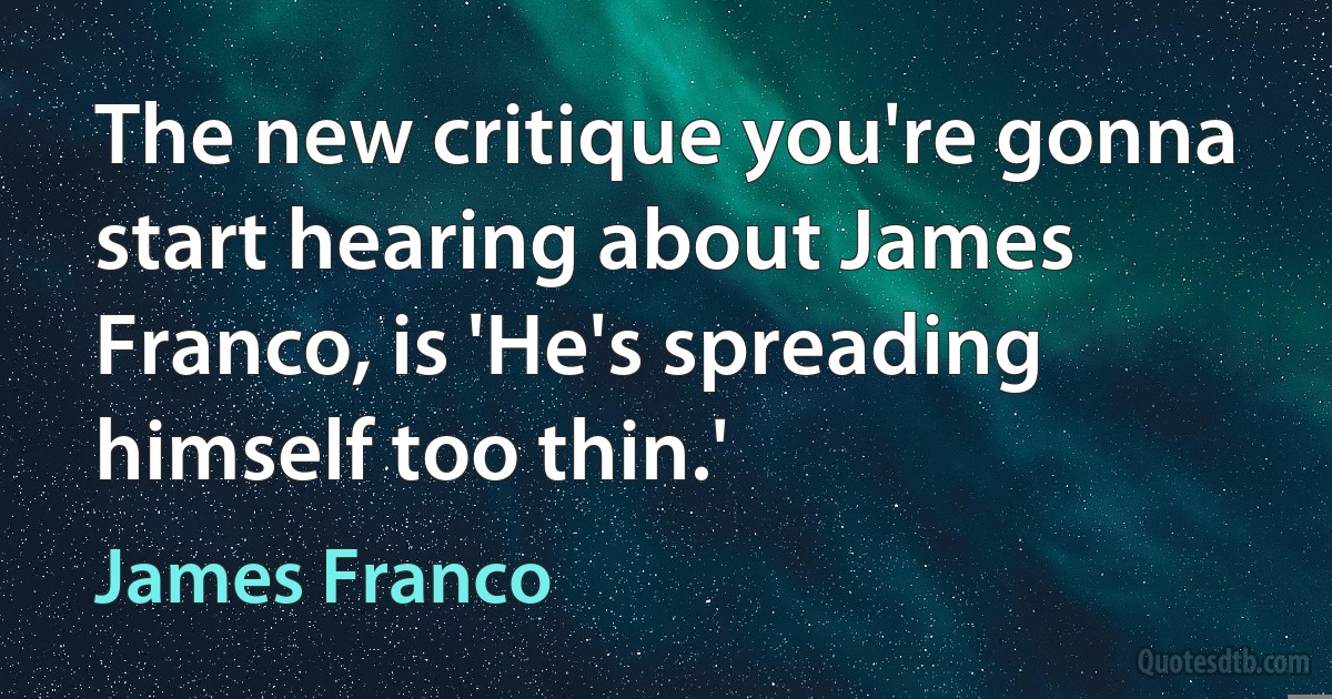 The new critique you're gonna start hearing about James Franco, is 'He's spreading himself too thin.' (James Franco)