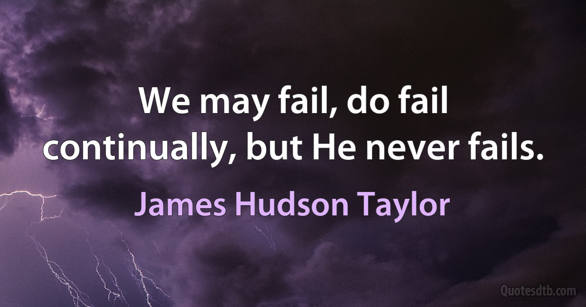 We may fail, do fail continually, but He never fails. (James Hudson Taylor)