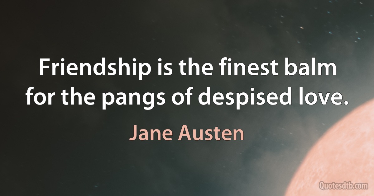 Friendship is the finest balm for the pangs of despised love. (Jane Austen)