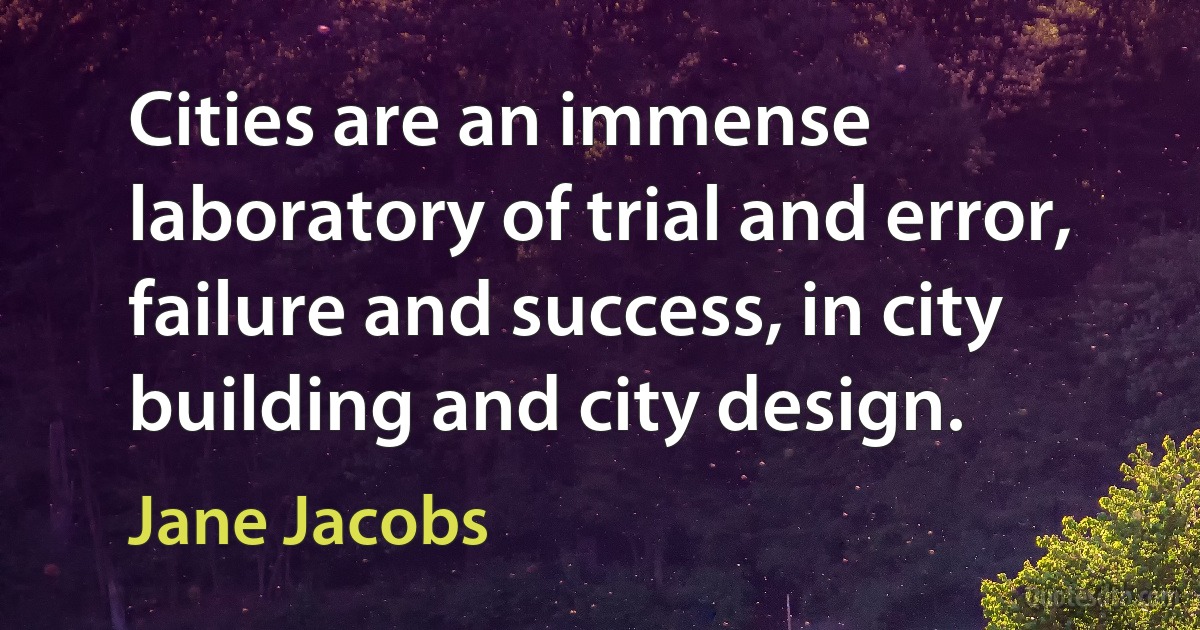 Cities are an immense laboratory of trial and error, failure and success, in city building and city design. (Jane Jacobs)