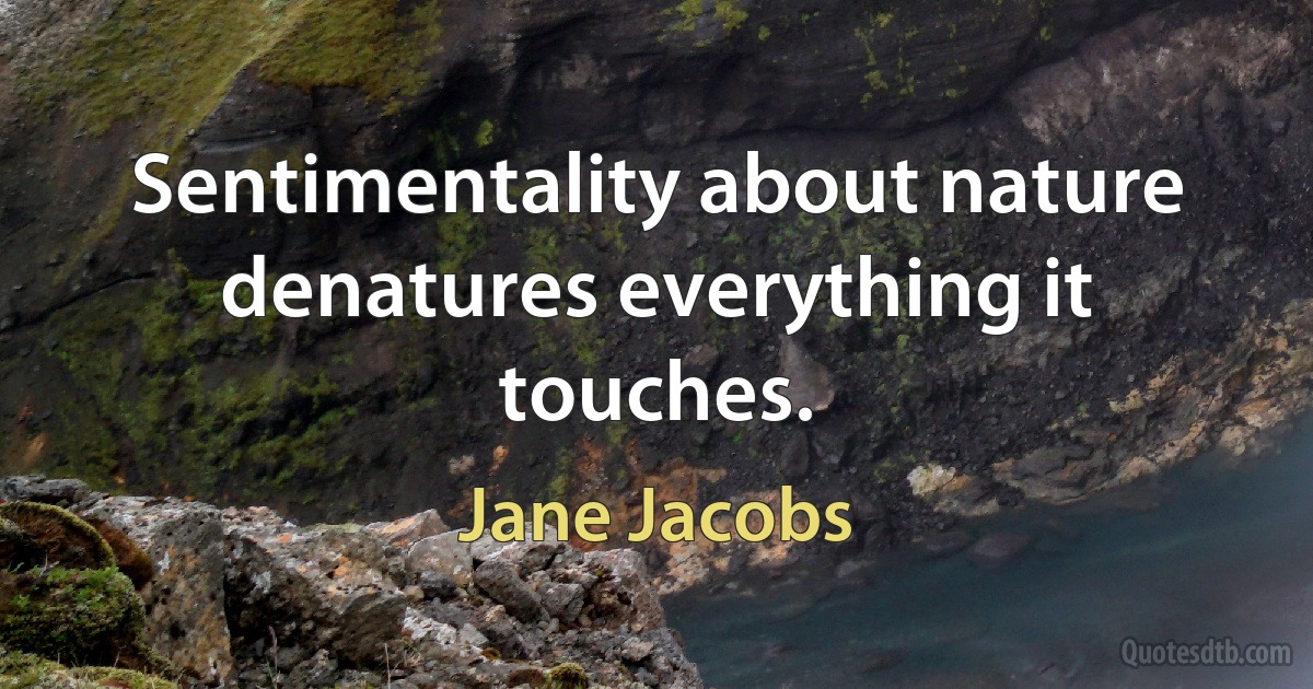 Sentimentality about nature denatures everything it touches. (Jane Jacobs)